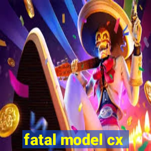 fatal model cx